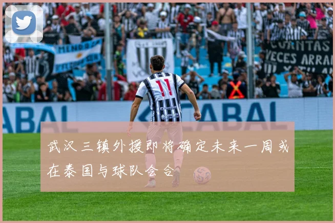 武汉三镇外援即将确定未来一周或在泰国与球队会合