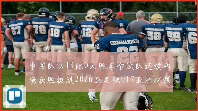 中国队以14比0大胜东帝汶队连续两场获胜挺进2026亚足联U17亚洲杯预选赛