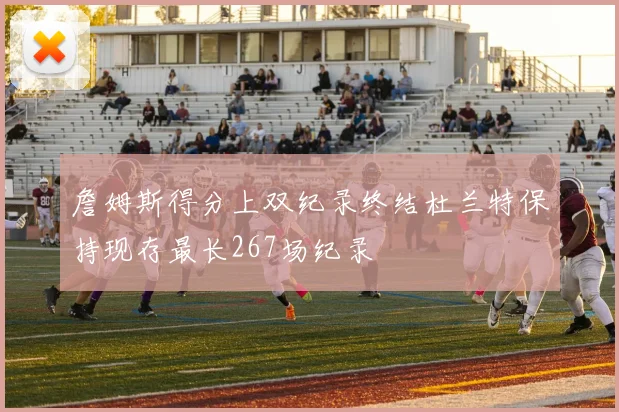 詹姆斯得分上双纪录终结杜兰特保持现存最长267场纪录