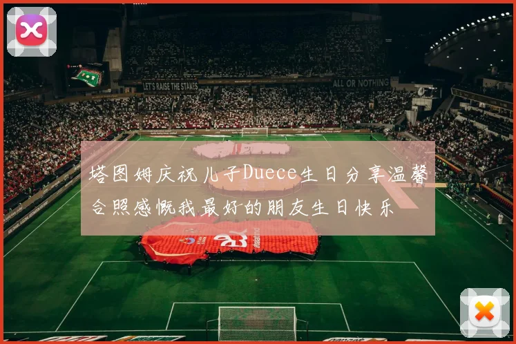 塔图姆庆祝儿子Duece生日分享温馨合照感慨我最好的朋友生日快乐