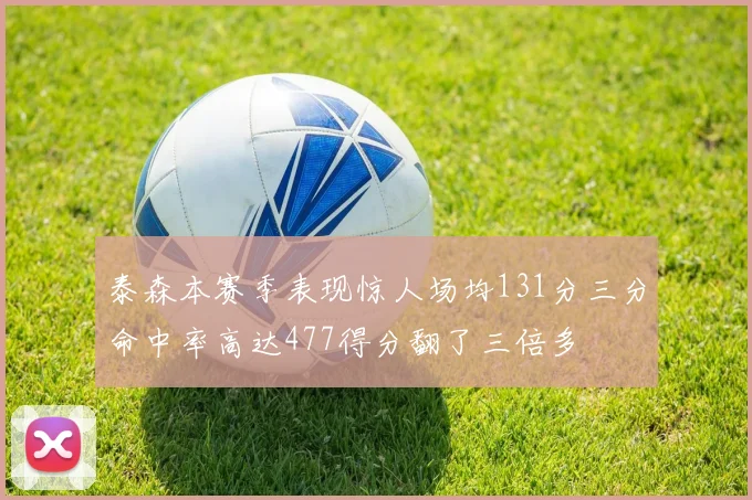 泰森本赛季表现惊人场均131分三分命中率高达477得分翻了三倍多