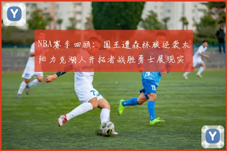 NBA赛季回顾：国王遭森林狼逆袭太阳力克湖人开拓者战胜勇士展现实力