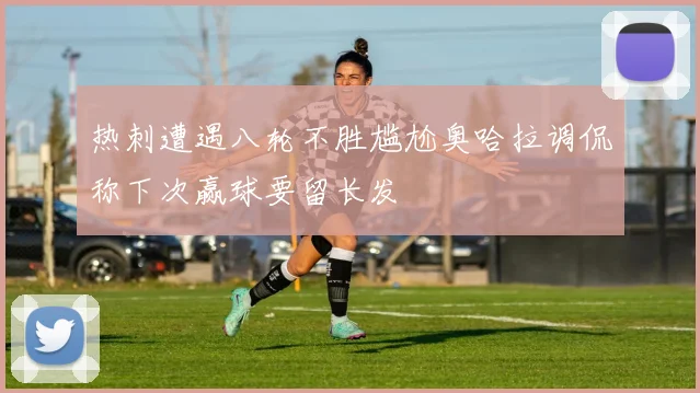 热刺遭遇八轮不胜尴尬奥哈拉调侃称下次赢球要留长发