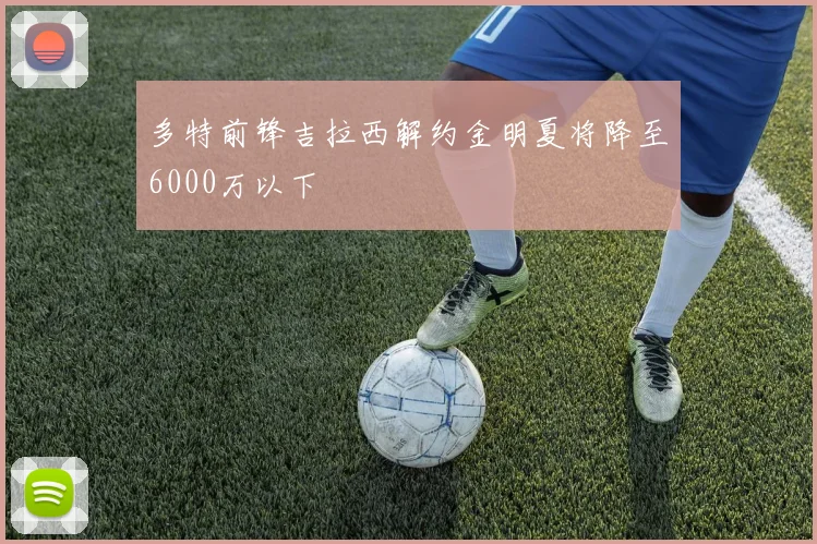 多特前锋吉拉西解约金明夏将降至6000万以下