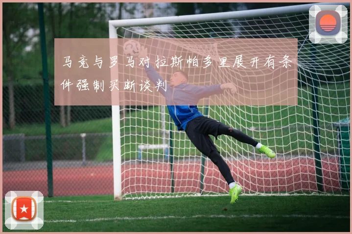 马竞与罗马对拉斯帕多里展开有条件强制买断谈判