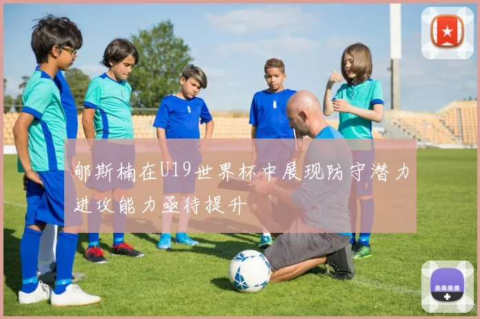 郇斯楠在U19世界杯中展现防守潜力进攻能力亟待提升