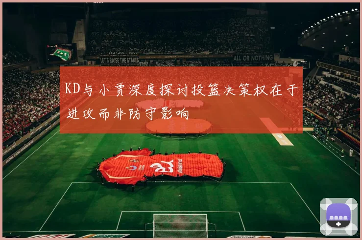 KD与小贾深度探讨投篮决策权在于进攻而非防守影响