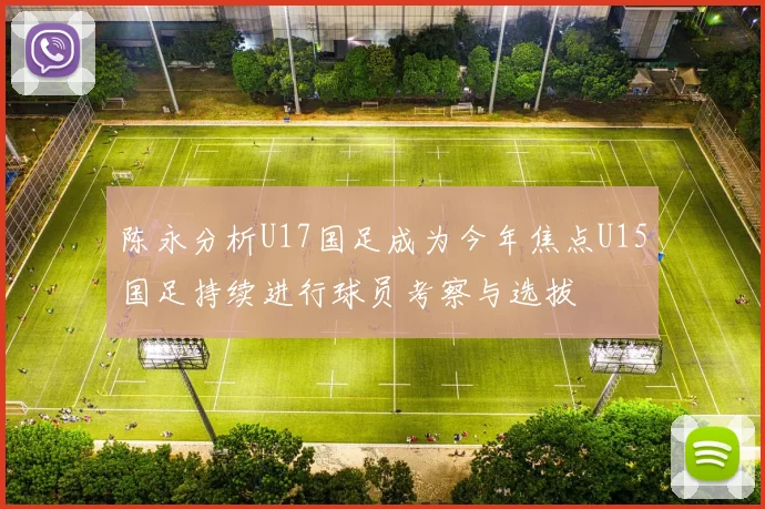 陈永分析U17国足成为今年焦点U15国足持续进行球员考察与选拔