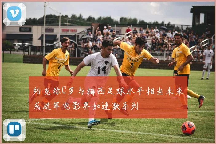 约克称C罗与梅西足球水平相当未来或进军电影界如速激系列