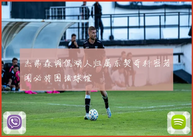 杰弗森调侃湖人归属东契奇科密若闻必将围堵球馆
