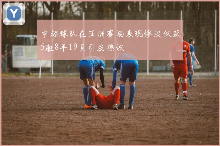 中超球队在亚洲赛场表现惨淡仅获5胜8平19负引发热议