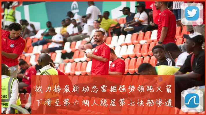 战力榜最新动态雷掘强势领跑火箭下滑至第六湖人稳居第七快船惨遭重创跌至二十七位