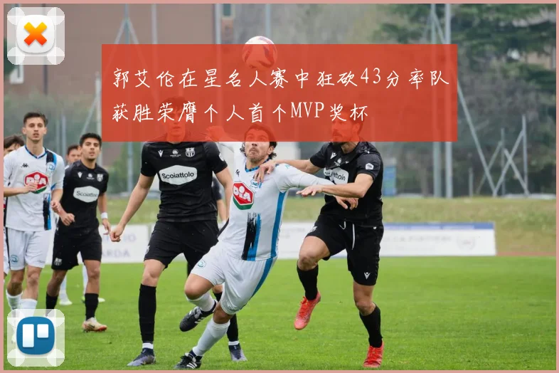 郭艾伦在星名人赛中狂砍43分率队获胜荣膺个人首个MVP奖杯