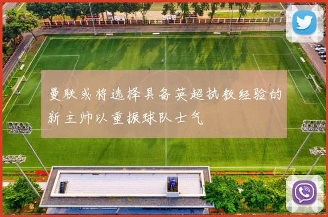 曼联或将选择具备英超执教经验的新主帅以重振球队士气