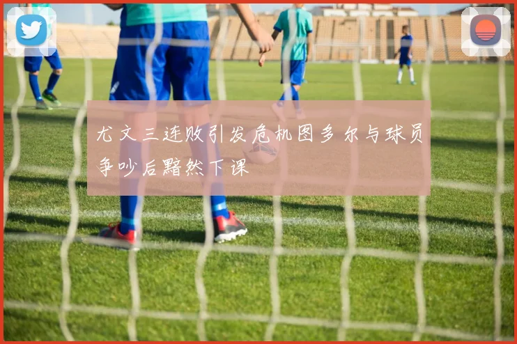 尤文三连败引发危机图多尔与球员争吵后黯然下课