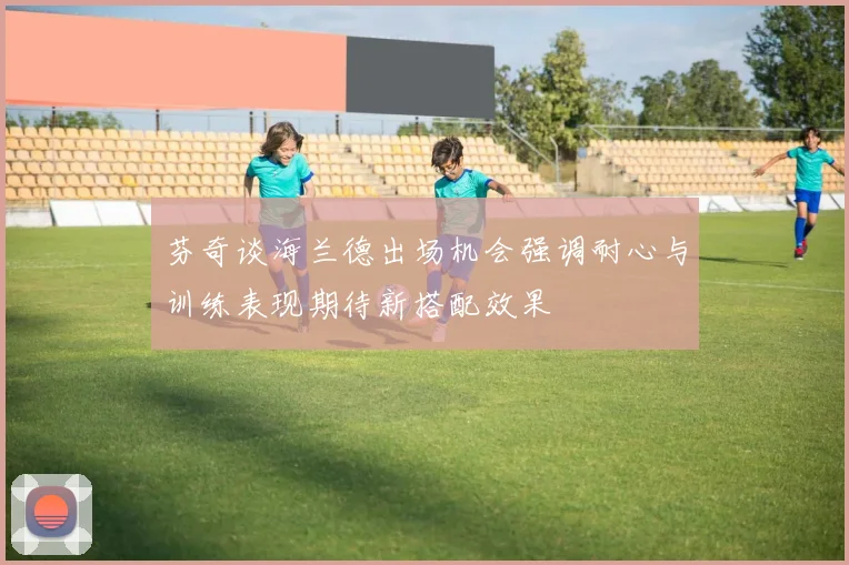 芬奇谈海兰德出场机会强调耐心与训练表现期待新搭配效果