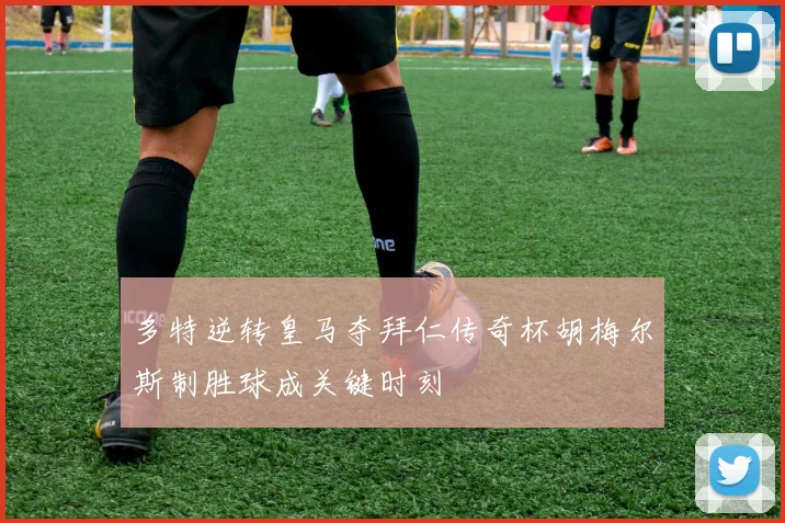 多特逆转皇马夺拜仁传奇杯胡梅尔斯制胜球成关键时刻