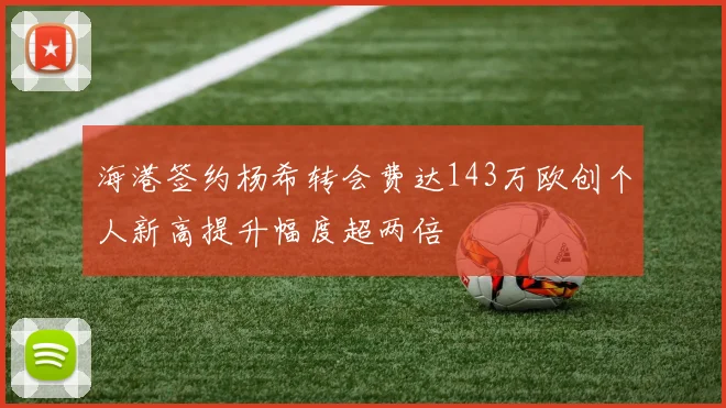 海港签约杨希转会费达143万欧创个人新高提升幅度超两倍