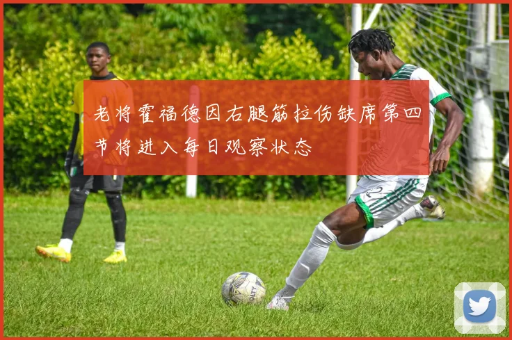 老将霍福德因右腿筋拉伤缺席第四节将进入每日观察状态