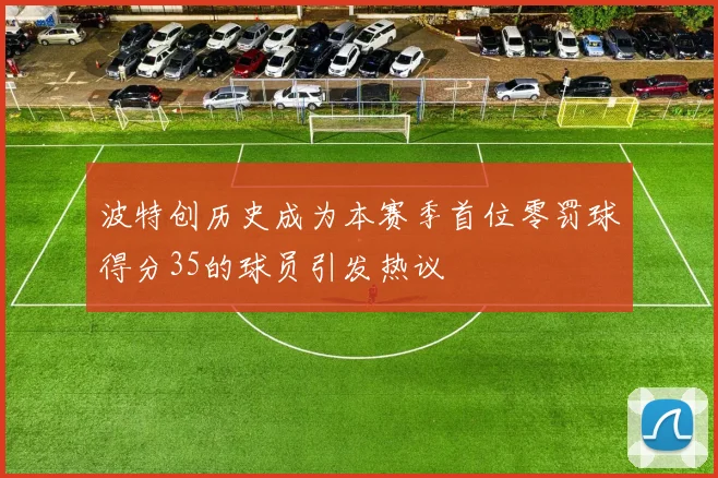 波特创历史成为本赛季首位零罚球得分35的球员引发热议