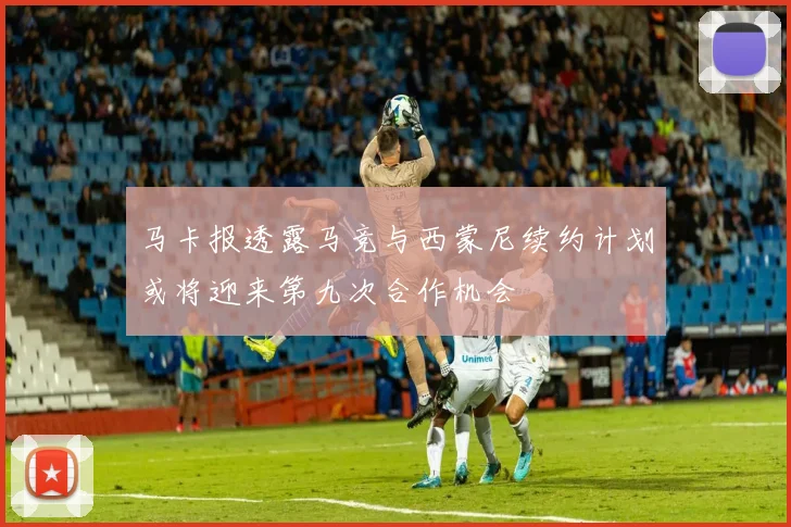 马卡报透露马竞与西蒙尼续约计划或将迎来第九次合作机会