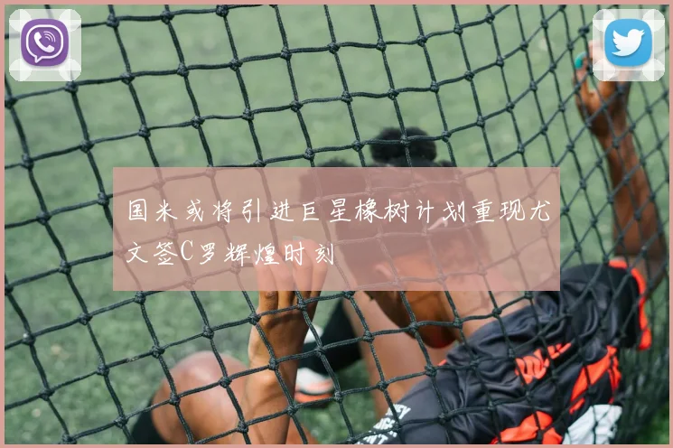 国米或将引进巨星橡树计划重现尤文签C罗辉煌时刻