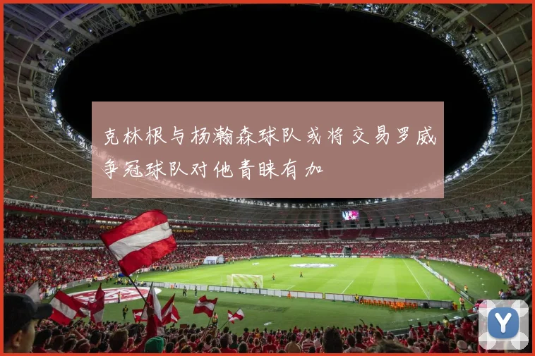 克林根与杨瀚森球队或将交易罗威争冠球队对他青睐有加