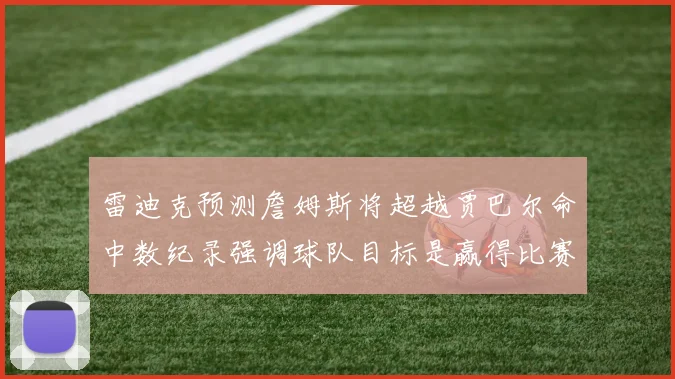 雷迪克预测詹姆斯将超越贾巴尔命中数纪录强调球队目标是赢得比赛