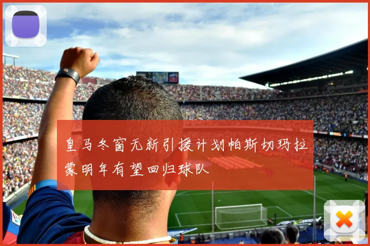 皇马冬窗无新引援计划帕斯切玛拉蒙明年有望回归球队