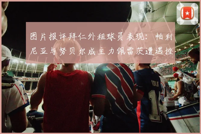 图片报评拜仁外租球员表现：帕利尼亚与努贝尔成主力佩雷茨遭遇挫折