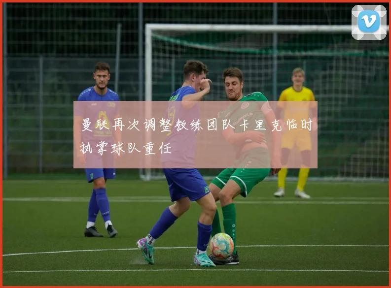 曼联再次调整教练团队卡里克临时执掌球队重任