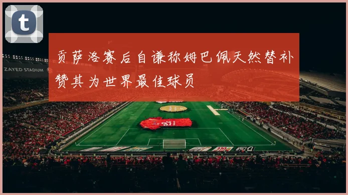 贡萨洛赛后自谦称姆巴佩天然替补赞其为世界最佳球员