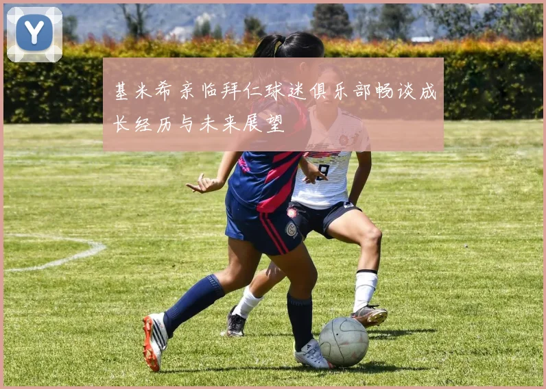 基米希亲临拜仁球迷俱乐部畅谈成长经历与未来展望