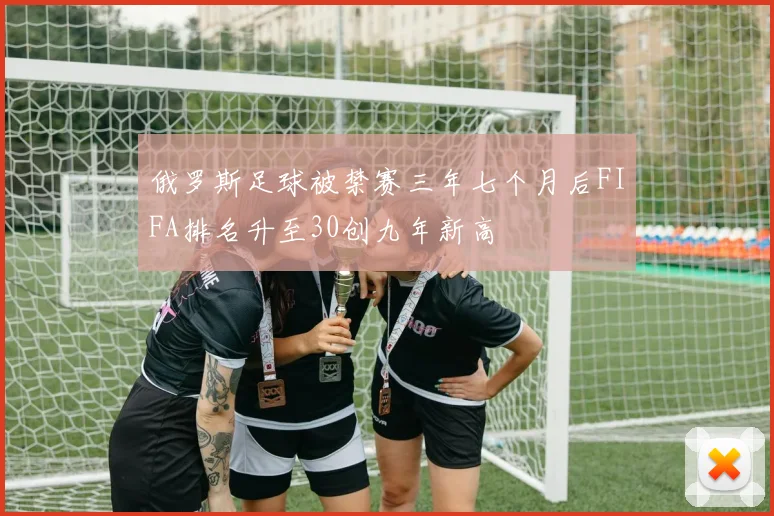 俄罗斯足球被禁赛三年七个月后FIFA排名升至30创九年新高