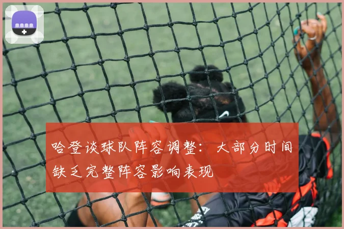 哈登谈球队阵容调整：大部分时间缺乏完整阵容影响表现