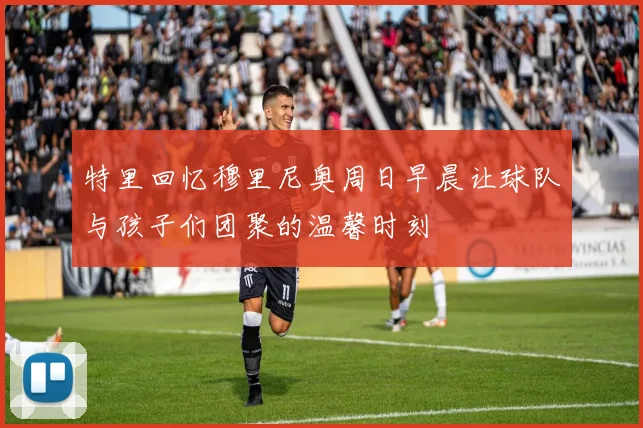特里回忆穆里尼奥周日早晨让球队与孩子们团聚的温馨时刻