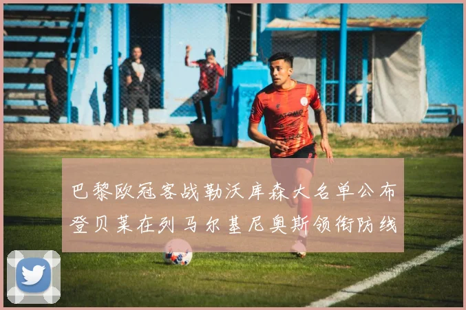 巴黎欧冠客战勒沃库森大名单公布登贝莱在列马尔基尼奥斯领衔防线