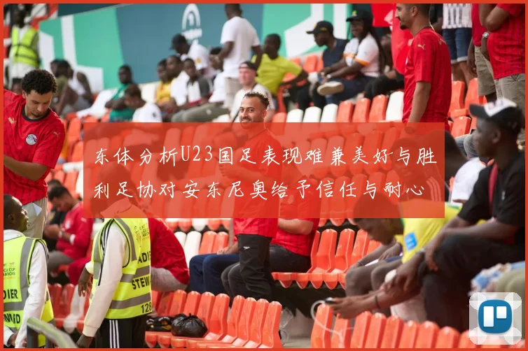 东体分析U23国足表现难兼美好与胜利足协对安东尼奥给予信任与耐心
