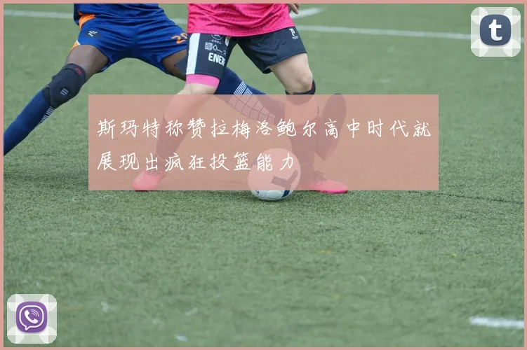斯玛特称赞拉梅洛鲍尔高中时代就展现出疯狂投篮能力