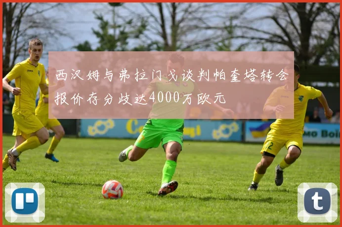 西汉姆与弗拉门戈谈判帕奎塔转会报价存分歧达4000万欧元