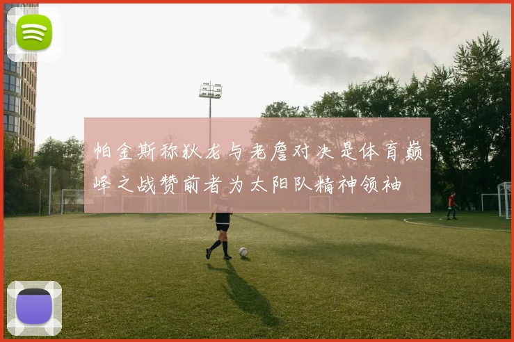 帕金斯称狄龙与老詹对决是体育巅峰之战赞前者为太阳队精神领袖