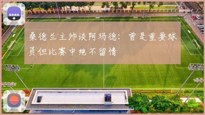 桑德兰主帅谈阿玛德：曾是重要球员但比赛中绝不留情