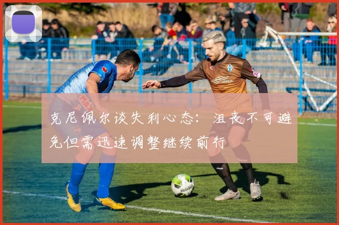克尼佩尔谈失利心态：沮丧不可避免但需迅速调整继续前行