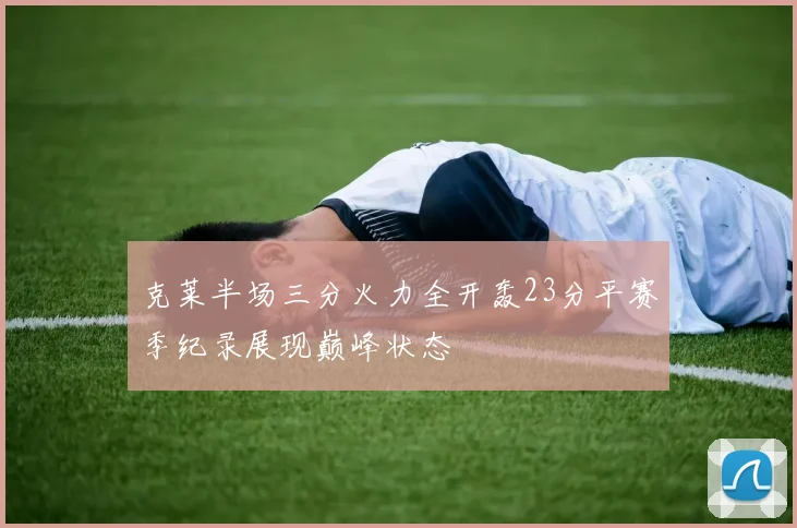 克莱半场三分火力全开轰23分平赛季纪录展现巅峰状态