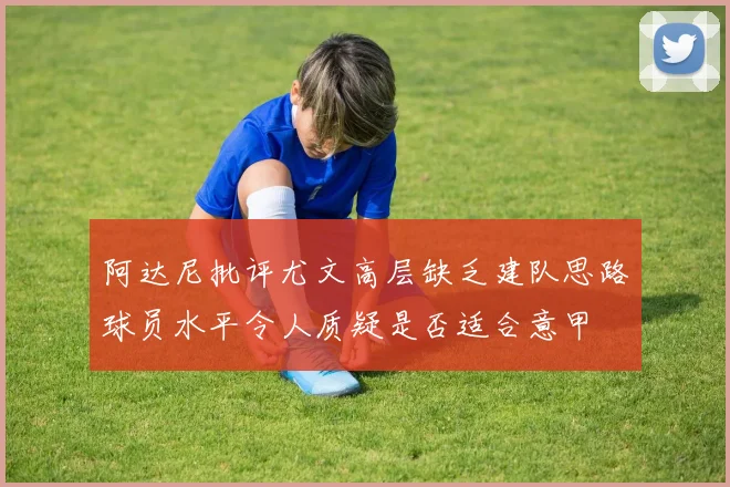 阿达尼批评尤文高层缺乏建队思路球员水平令人质疑是否适合意甲