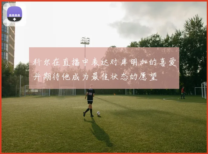 科尔在直播中表达对库明加的喜爱并期待他成为最佳状态的愿望