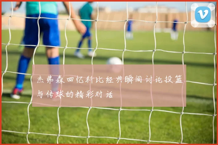 杰弗森回忆科比经典瞬间讨论投篮与传球的精彩对话