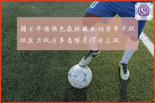 骑士半场领先森林狼米切尔华子双双发力双方多名球员得分上双