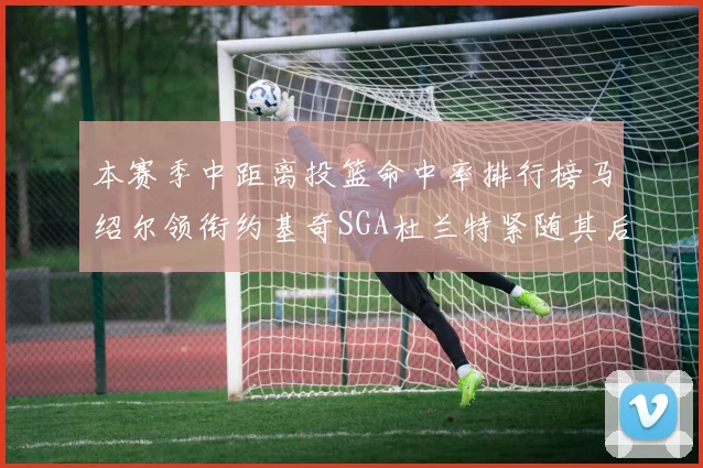 本赛季中距离投篮命中率排行榜马绍尔领衔约基奇SGA杜兰特紧随其后