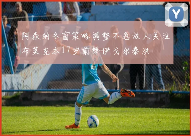 阿森纳冬窗策略调整不急放人关注布莱克本17岁前锋伊戈尔泰洪